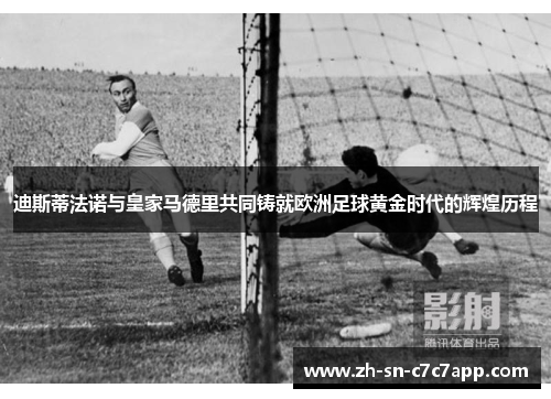 迪斯蒂法诺与皇家马德里共同铸就欧洲足球黄金时代的辉煌历程 迪斯蒂法诺与皇家马德里共同铸就欧洲足球黄金时代的辉煌历程