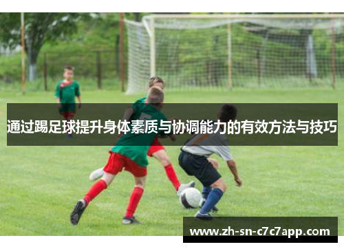 通过踢足球提升身体素质与协调能力的有效方法与技巧 通过踢足球提升身体素质与协调能力的有效方法与技巧