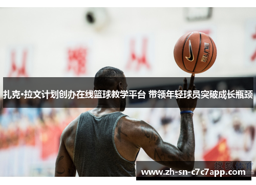 扎克·拉文计划创办在线篮球教学平台 带领年轻球员突破成长瓶颈 扎克·拉文计划创办在线篮球教学平台 带领年轻球员突破成长瓶颈