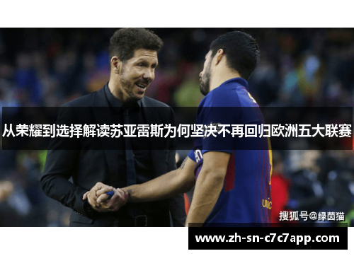 从荣耀到选择解读苏亚雷斯为何坚决不再回归欧洲五大联赛
