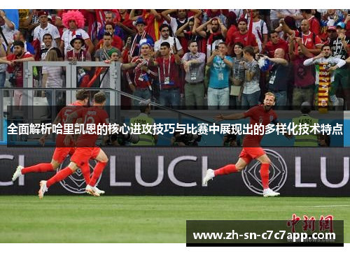 全面解析哈里凯恩的核心进攻技巧与比赛中展现出的多样化技术特点 全面解析哈里凯恩的核心进攻技巧与比赛中展现出的多样化技术特点