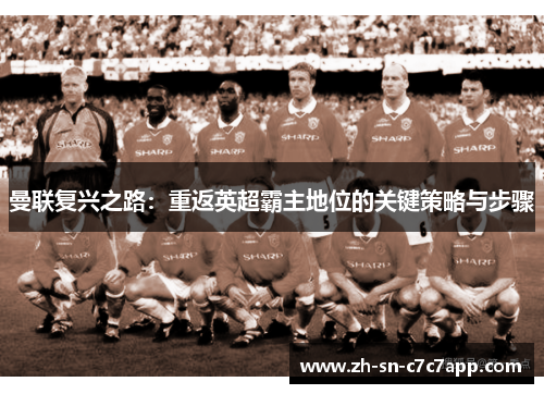 曼联复兴之路:重返英超霸主地位的关键策略与步骤 曼联复兴之路:重返英超霸主地位的关键策略与步骤