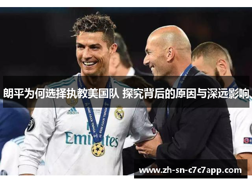 朗平为何选择执教美国队 探究背后的原因与深远影响 朗平为何选择执教美国队 探究背后的原因与深远影响