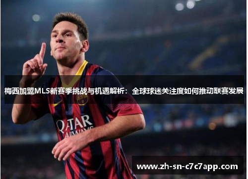 梅西加盟MLS新赛季挑战与机遇解析:全球球迷关注度如何推动联赛发展 梅西加盟MLS新赛季挑战与机遇解析:全球球迷关注度如何推动联赛发展