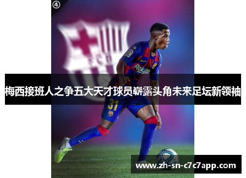 梅西接班人之争五大天才球员崭露头角未来足坛新领袖