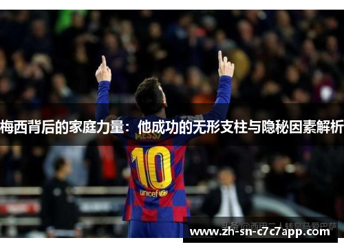 梅西背后的家庭力量：他成功的无形支柱与隐秘因素解析