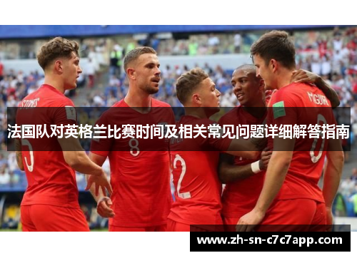 法国队对英格兰比赛时间及相关常见问题详细解答指南 法国队对英格兰比赛时间及相关常见问题详细解答指南