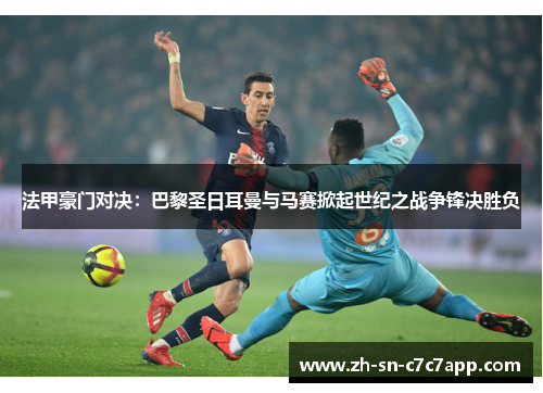 法甲豪门对决:巴黎圣日耳曼与马赛掀起世纪之战争锋决胜负 法甲豪门对决:巴黎圣日耳曼与马赛掀起世纪之战争锋决胜负