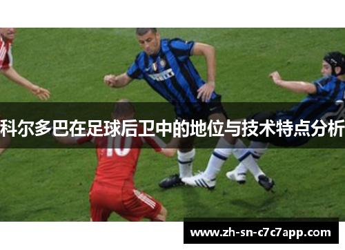 科尔多巴在足球后卫中的地位与技术特点分析 科尔多巴在足球后卫中的地位与技术特点分析