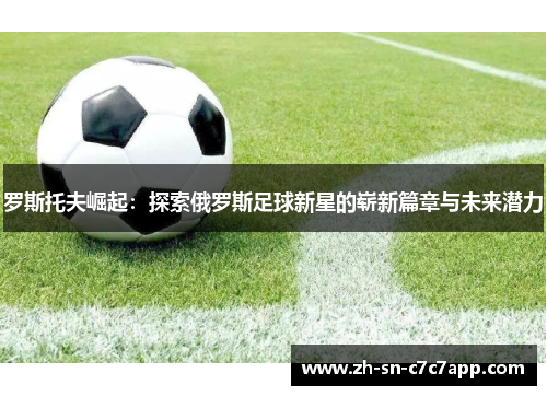 罗斯托夫崛起：探索俄罗斯足球新星的崭新篇章与未来潜力
