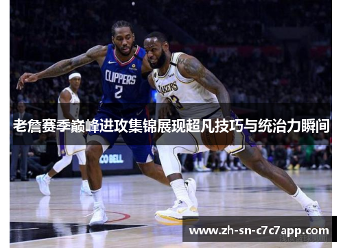 老詹赛季巅峰进攻集锦展现超凡技巧与统治力瞬间 老詹赛季巅峰进攻集锦展现超凡技巧与统治力瞬间