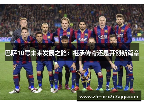巴萨10号未来发展之路:继承传奇还是开创新篇章 巴萨10号未来发展之路:继承传奇还是开创新篇章