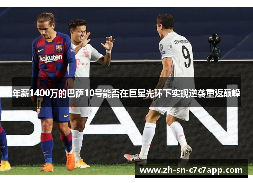 年薪1400万的巴萨10号能否在巨星光环下实现逆袭重返巅峰 年薪1400万的巴萨10号能否在巨星光环下实现逆袭重返巅峰