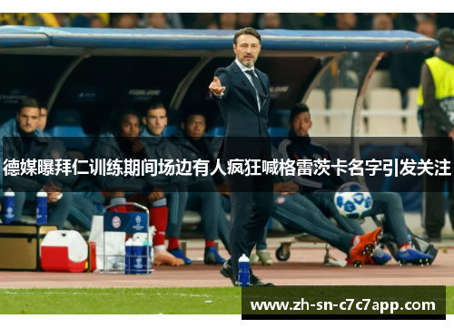 德媒曝拜仁训练期间场边有人疯狂喊格雷茨卡名字引发关注