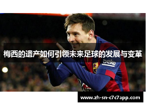 梅西的遗产如何引领未来足球的发展与变革