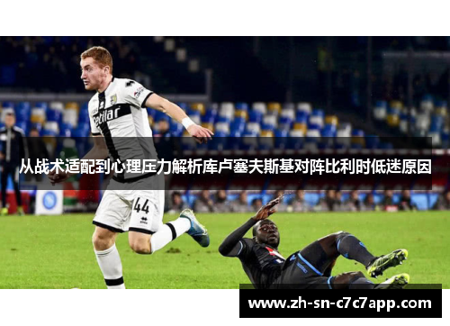 从战术适配到心理压力解析库卢塞夫斯基对阵比利时低迷原因