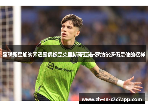 曼联新星加纳乔透露偶像是克里斯蒂亚诺·罗纳尔多仍是他的榜样