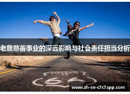 老詹慈善事业的深远影响与社会责任担当分析