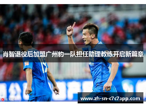 肖智退役后加盟广州豹一队担任助理教练开启新篇章