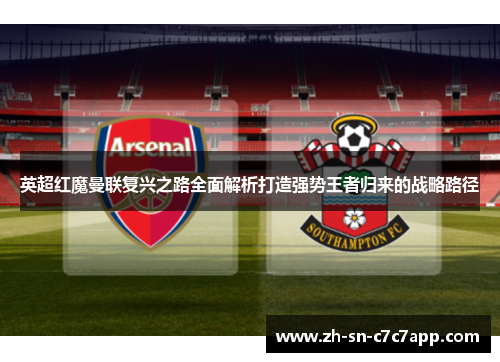 英超红魔曼联复兴之路全面解析打造强势王者归来的战略路径 英超红魔曼联复兴之路全面解析打造强势王者归来的战略路径