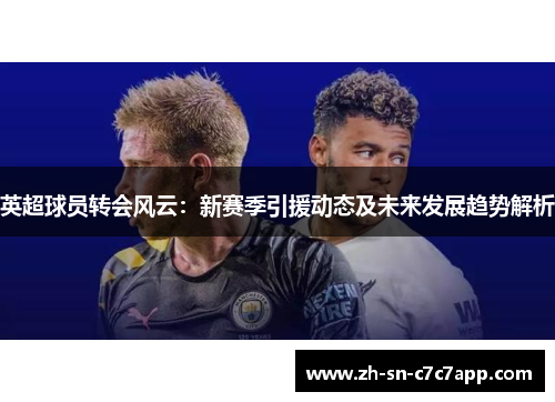 英超球员转会风云:新赛季引援动态及未来发展趋势解析 英超球员转会风云:新赛季引援动态及未来发展趋势解析
