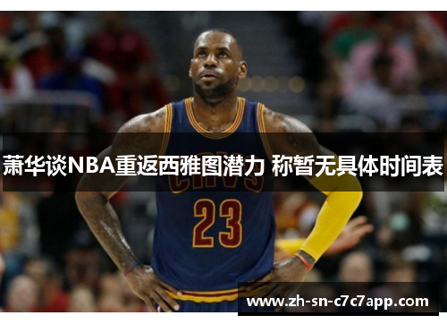萧华谈NBA重返西雅图潜力 称暂无具体时间表 萧华谈NBA重返西雅图潜力 称暂无具体时间表