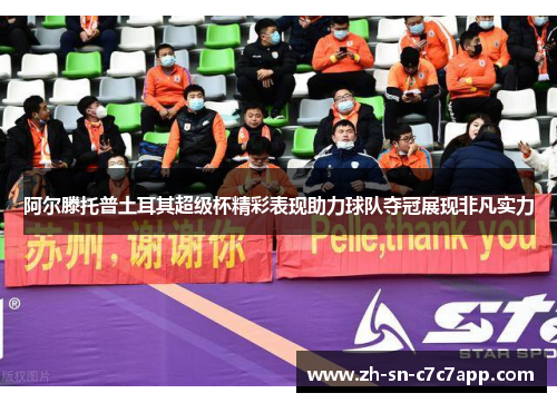 阿尔滕托普土耳其超级杯精彩表现助力球队夺冠展现非凡实力