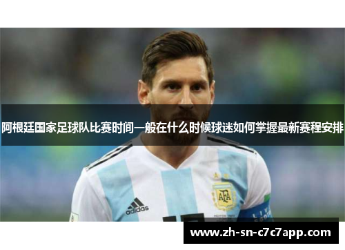 阿根廷国家足球队比赛时间一般在什么时候球迷如何掌握最新赛程安排 阿根廷国家足球队比赛时间一般在什么时候球迷如何掌握最新赛程安排